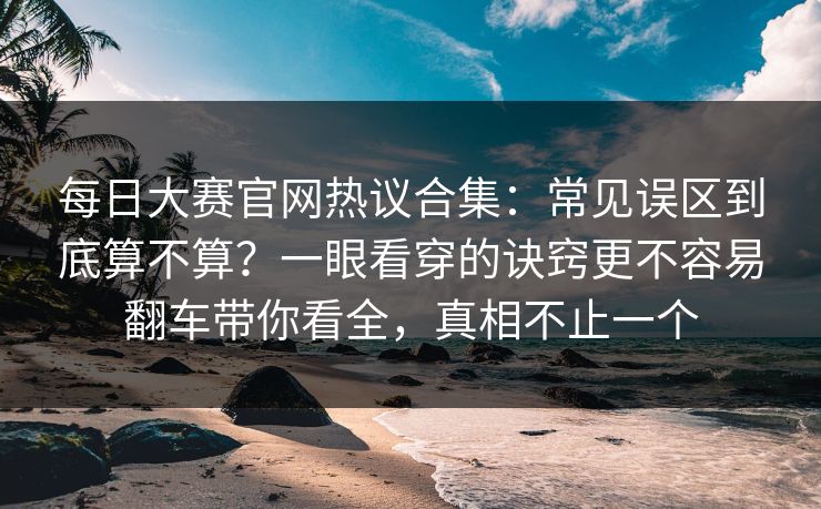 每日大赛官网热议合集：常见误区到底算不算？一眼看穿的诀窍更不容易翻车带你看全，真相不止一个