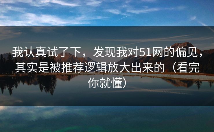 我认真试了下，发现我对51网的偏见，其实是被推荐逻辑放大出来的（看完你就懂）