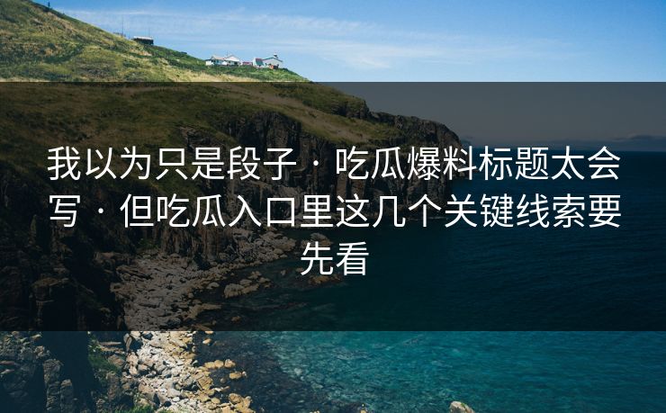 我以为只是段子 · 吃瓜爆料标题太会写 · 但吃瓜入口里这几个关键线索要先看