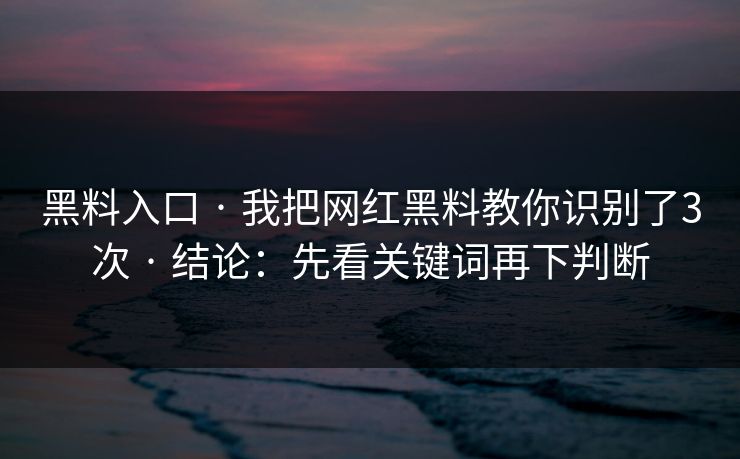 黑料入口 · 我把网红黑料教你识别了3次 · 结论：先看关键词再下判断