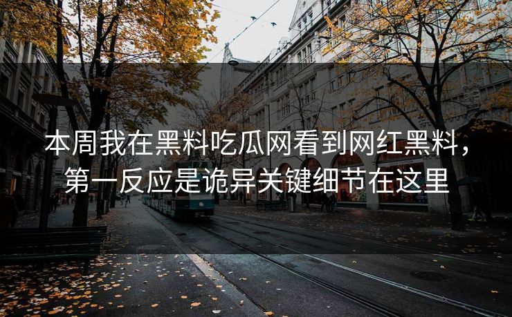 本周我在黑料吃瓜网看到网红黑料,第一反应是诡异关键细节在这里