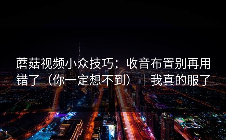 蘑菇视频小众技巧:收音布置别再用错了(你一定想不到)|我真的服了